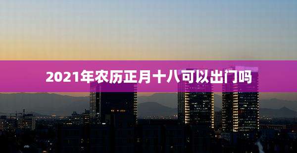 2021年农历正月十八可以出门吗