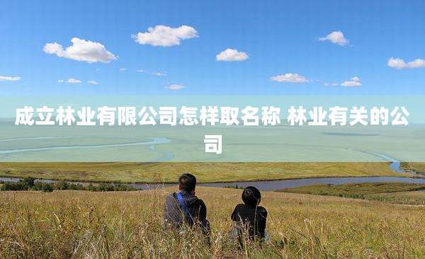 成立林业有限公司怎样取名称 林业有关的公司