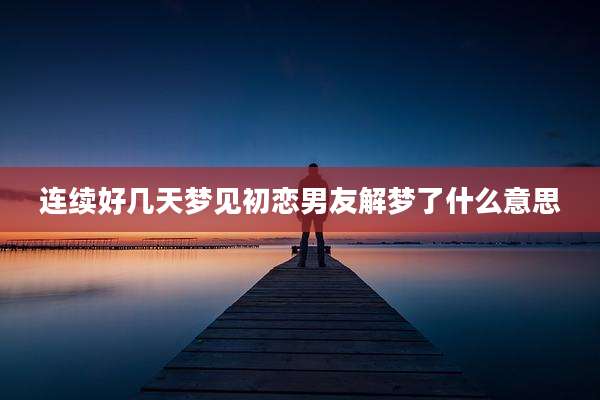 连续好几天梦见初恋男友解梦了什么意思