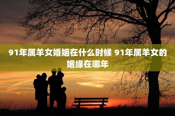 91年属羊女婚姻在什么时候 91年属羊女的姻缘在哪年