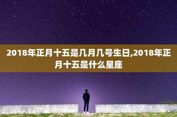 2018年正月十五是几月几号生日,2018年正月十五是什么星座