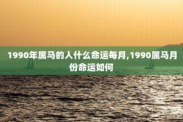 1990年属马的人什么命运每月,1990属马月份命运如何