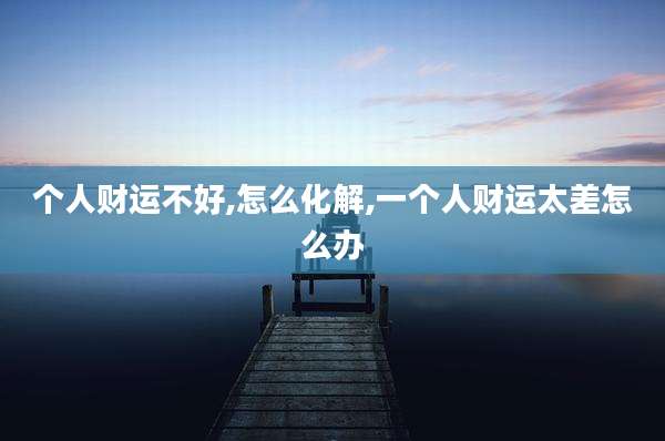 个人财运不好,怎么化解,一个人财运太差怎么办
