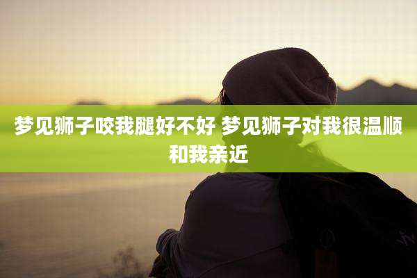 梦见狮子咬我腿好不好 梦见狮子对我很温顺和我亲近