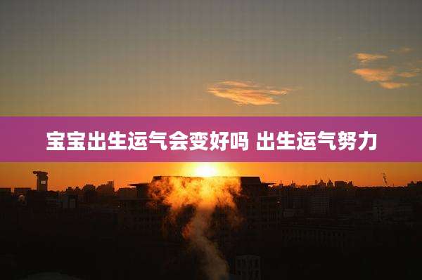 宝宝出生运气会变好吗 出生运气努力