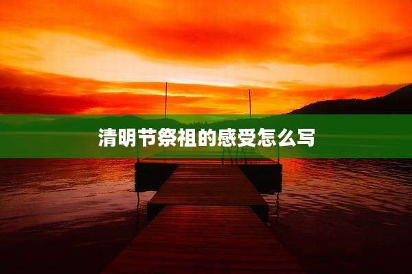 清明节祭祖的感受怎么写