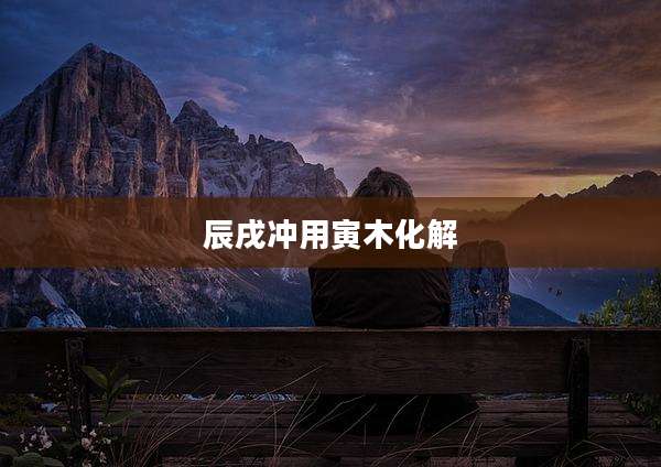 辰戌冲用寅木化解