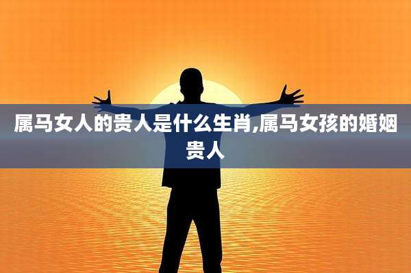 属马女人的贵人是什么生肖,属马女孩的婚姻贵人