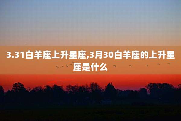 3.31白羊座上升星座,3月30白羊座的上升星座是什么