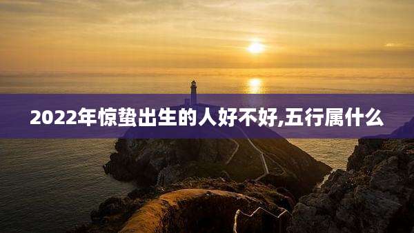 2022年惊蛰出生的人好不好,五行属什么