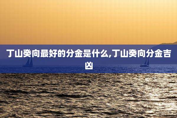 丁山癸向最好的分金是什么,丁山癸向分金吉凶