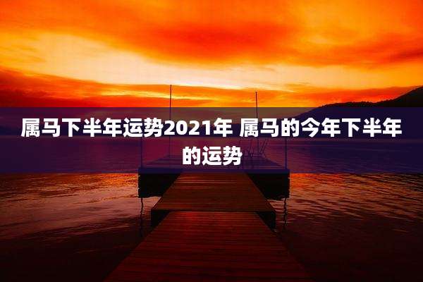 属马下半年运势2021年 属马的今年下半年的运势