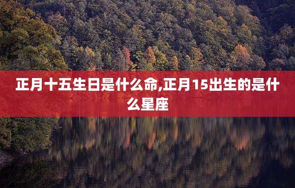 正月十五生日是什么命,正月15出生的是什么星座