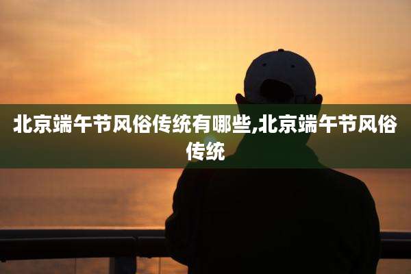 北京端午节风俗传统有哪些,北京端午节风俗传统