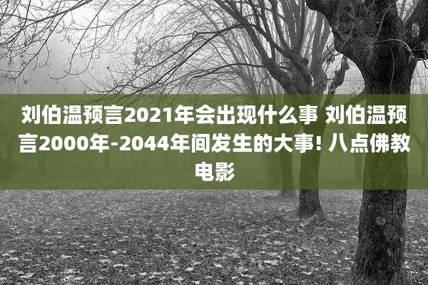 刘伯温预言2021年会出现什么事 刘伯温预言2000年-2044年间发生的大事! 八点佛教电影