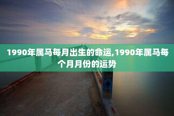 1990年属马每月出生的命运,1990年属马每个月月份的运势