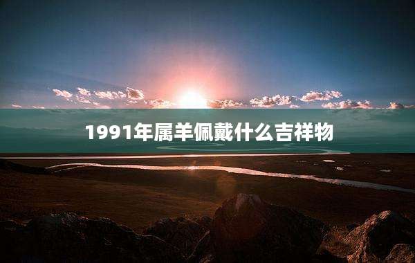 1991年属羊佩戴什么吉祥物