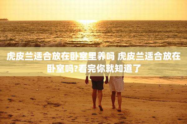 虎皮兰适合放在卧室里养吗 虎皮兰适合放在卧室吗?看完你就知道了