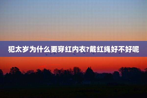犯太岁为什么要穿红内衣?戴红绳好不好呢