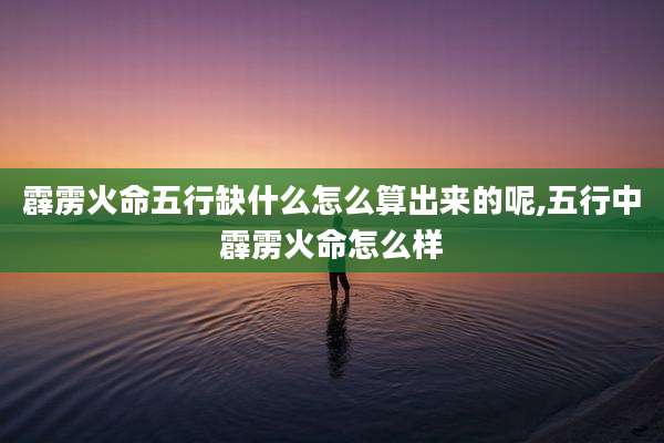 霹雳火命五行缺什么怎么算出来的呢,五行中霹雳火命怎么样