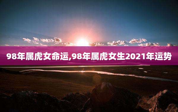 98年属虎女命运,98年属虎女生2021年运势