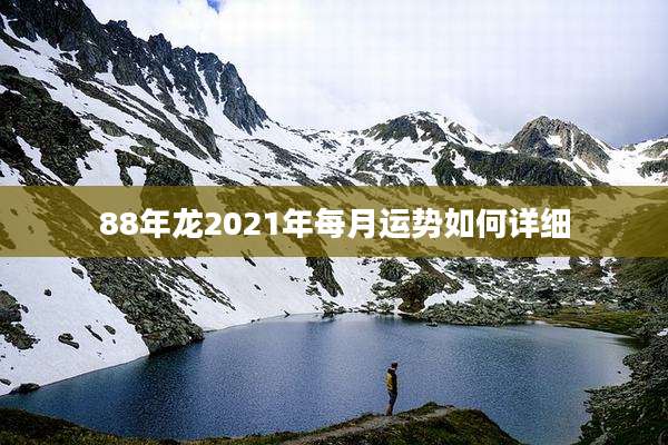 88年龙2021年每月运势如何详细