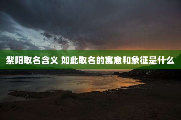 紫阳取名含义 如此取名的寓意和象征是什么