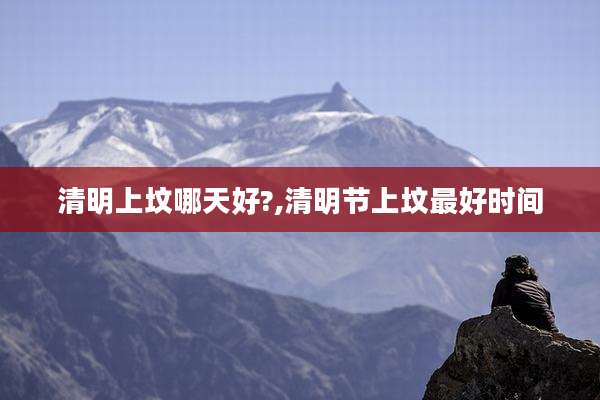 清明上坟哪天好?,清明节上坟最好时间