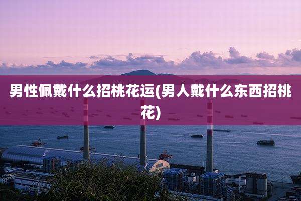 男性佩戴什么招桃花运(男人戴什么东西招桃花)