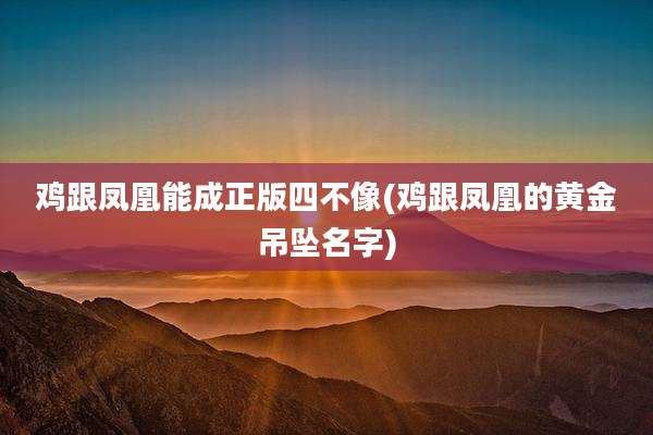 鸡跟凤凰能成正版四不像(鸡跟凤凰的黄金吊坠名字)