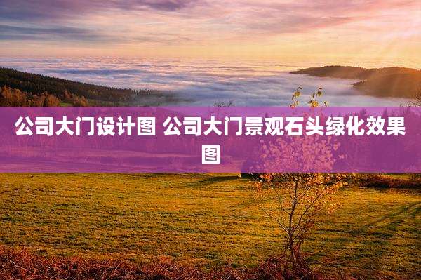 公司大门设计图 公司大门景观石头绿化效果图