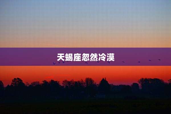 天蝎座忽然冷漠