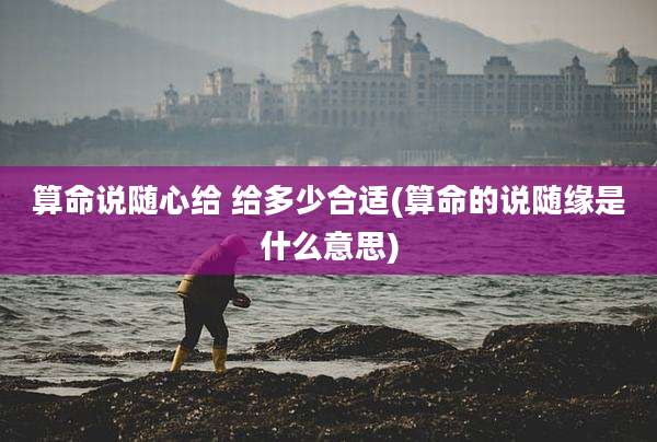 算命说随心给 给多少合适(算命的说随缘是什么意思)