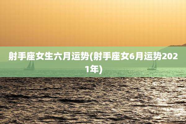 射手座女生六月运势(射手座女6月运势2021年)