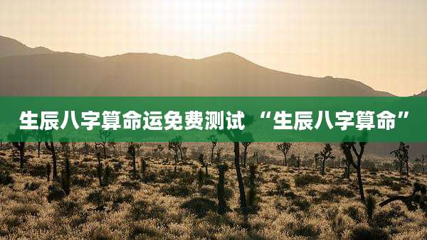 生辰八字算命运免费测试 “生辰八字算命”