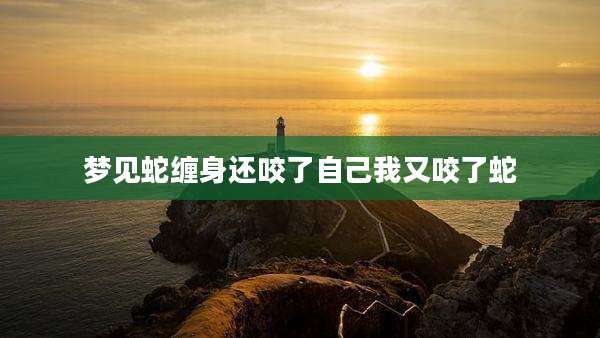 梦见蛇缠身还咬了自己我又咬了蛇