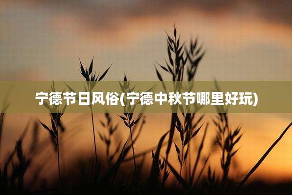宁德节日风俗(宁德中秋节哪里好玩)