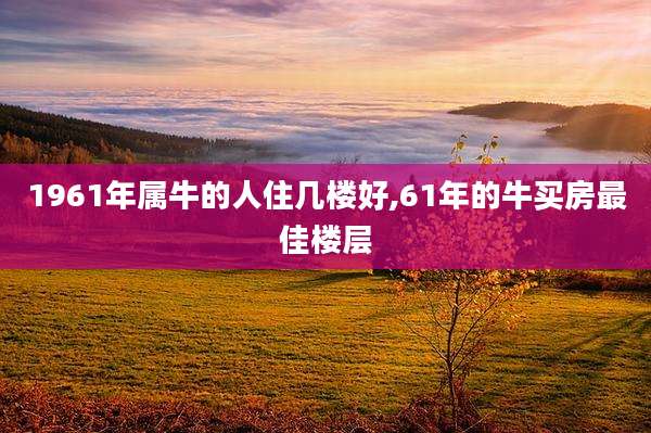 1961年属牛的人住几楼好,61年的牛买房最佳楼层