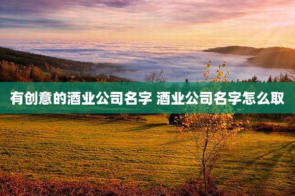 有创意的酒业公司名字 酒业公司名字怎么取