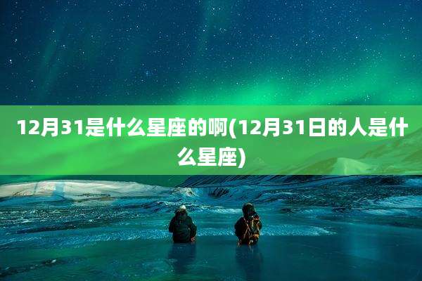 12月31是什么星座的啊(12月31日的人是什么星座)