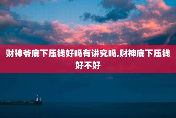 财神爷底下压钱好吗有讲究吗,财神底下压钱好不好