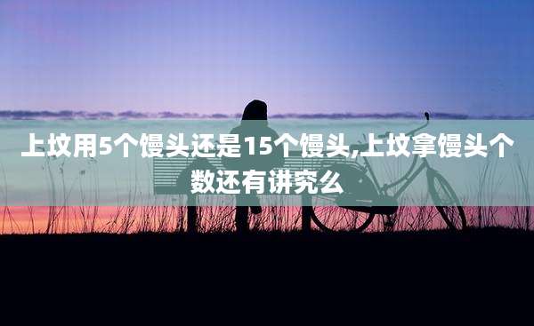 上坟用5个馒头还是15个馒头,上坟拿馒头个数还有讲究么