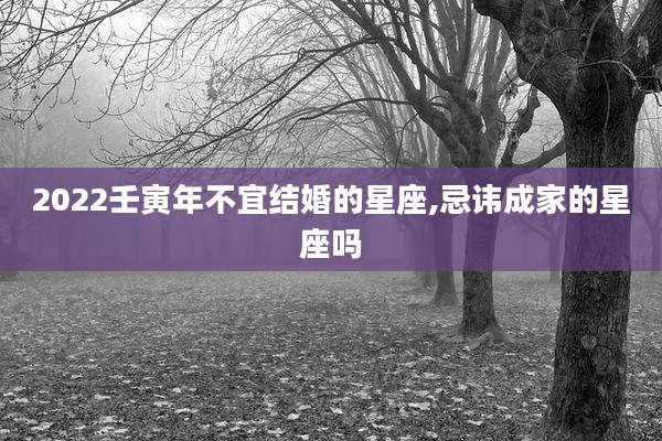 2022壬寅年不宜结婚的星座,忌讳成家的星座吗