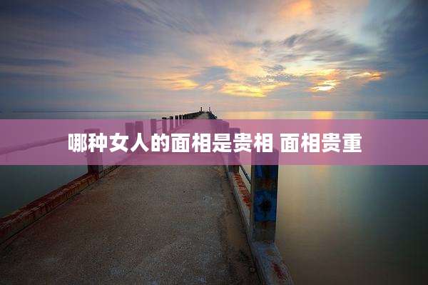 哪种女人的面相是贵相 面相贵重