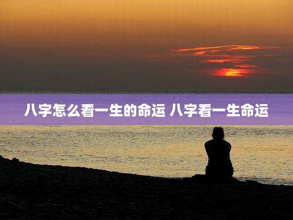 八字怎么看一生的命运 八字看一生命运