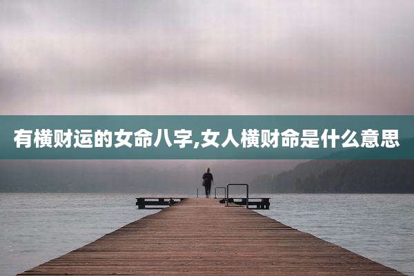 有横财运的女命八字,女人横财命是什么意思