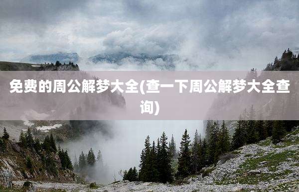 免费的周公解梦大全(查一下周公解梦大全查询)