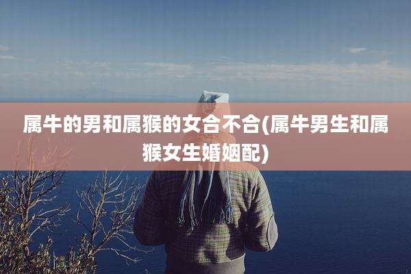 属牛的男和属猴的女合不合(属牛男生和属猴女生婚姻配)
