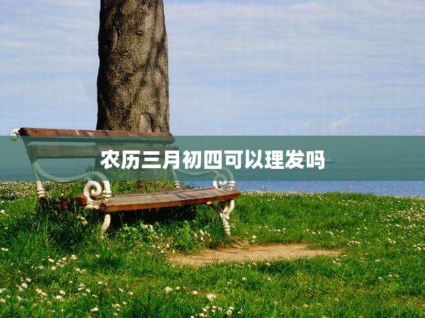 农历三月初四可以理发吗