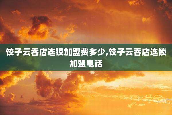 饺子云吞店连锁加盟费多少,饺子云吞店连锁加盟电话